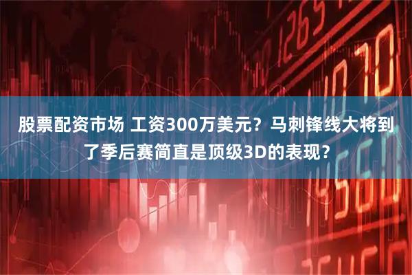 股票配资市场 工资300万美元？马刺锋线大将到了季后赛简直是顶级3D的表现？