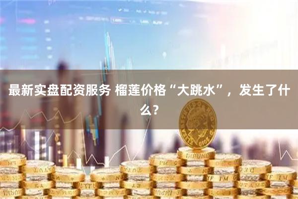 最新实盘配资服务 榴莲价格“大跳水”，发生了什么？