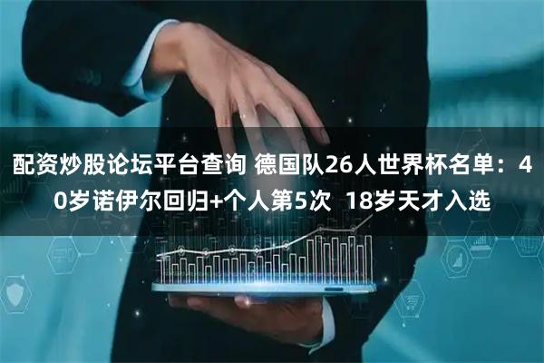 配资炒股论坛平台查询 德国队26人世界杯名单：40岁诺伊尔回归+个人第5次  18岁天才入选