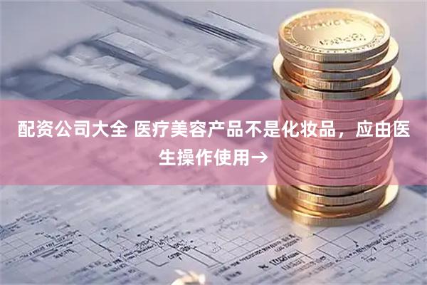 配资公司大全 医疗美容产品不是化妆品，应由医生操作使用→