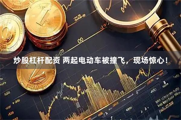 炒股杠杆配资 两起电动车被撞飞，现场惊心！