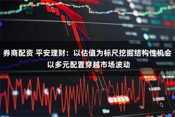券商配资 平安理财：以估值为标尺挖掘结构性机会 以多元配置穿越市场波动