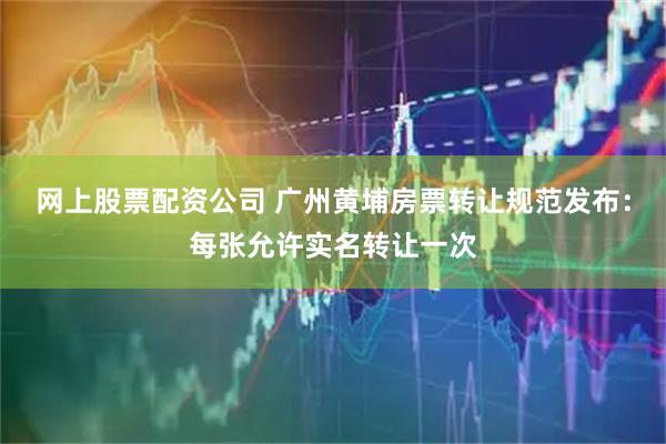 网上股票配资公司 广州黄埔房票转让规范发布：每张允许实名转让一次