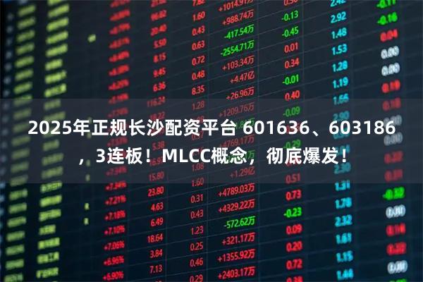 2025年正规长沙配资平台 601636、603186，3连板！MLCC概念，彻底爆发！