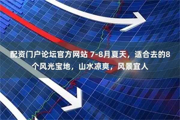 配资门户论坛官方网站 7-8月夏天，适合去的8个风光宝地，山水凉爽，风景宜人