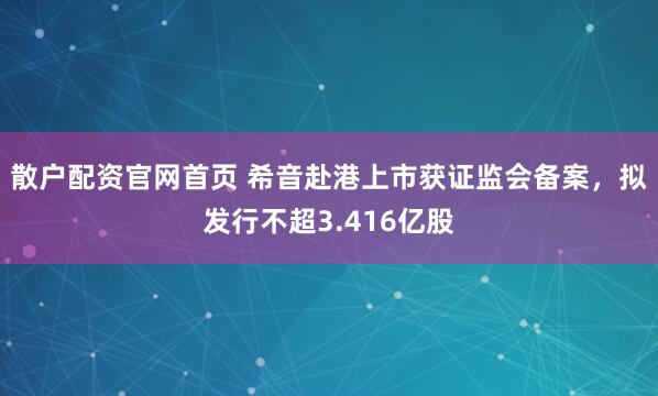 散户配资官网首页 希音赴港上市获证监会备案,拟发行不超3.416亿股
