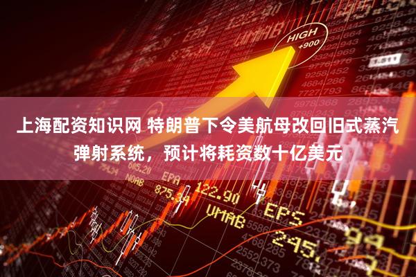 上海配资知识网 特朗普下令美航母改回旧式蒸汽弹射系统，预计将耗资数十亿美元