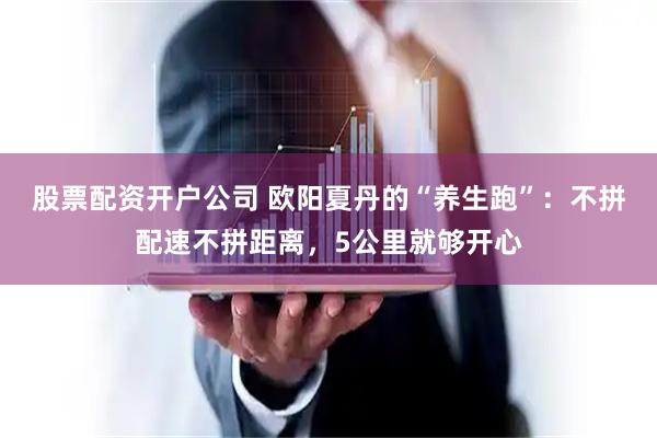 股票配资开户公司 欧阳夏丹的“养生跑”：不拼配速不拼距离，5公里就够开心